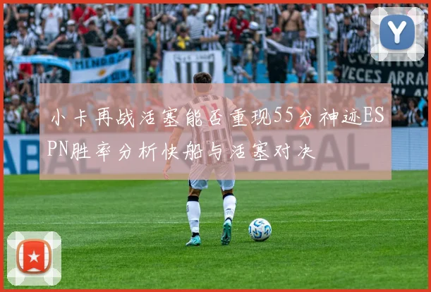 小卡再战活塞能否重现55分神迹ESPN胜率分析快船与活塞对决
