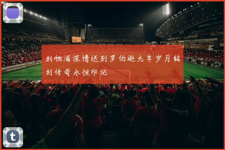 利物浦深情送别罗伯逊九年岁月铭刻传奇永恒印记