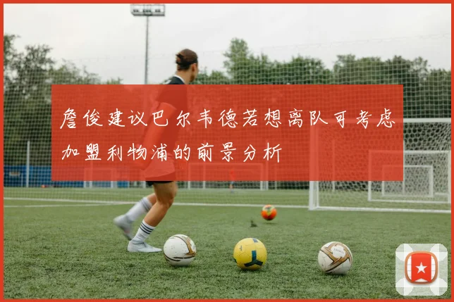 詹俊建议巴尔韦德若想离队可考虑加盟利物浦的前景分析