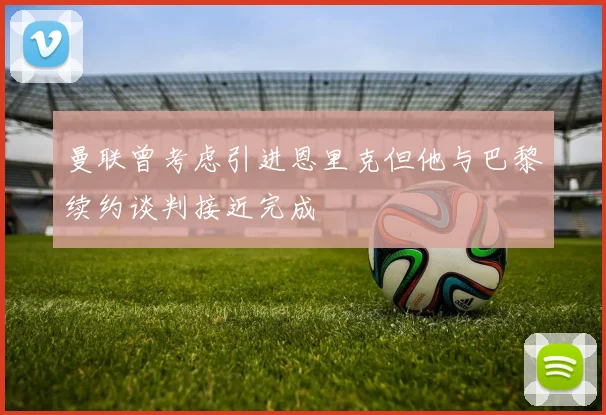 曼联曾考虑引进恩里克但他与巴黎续约谈判接近完成
