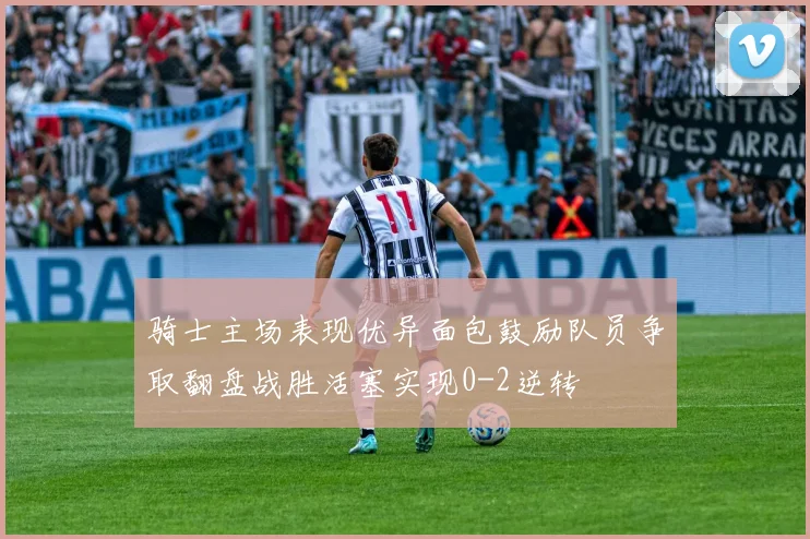 骑士主场表现优异面包鼓励队员争取翻盘战胜活塞实现0-2逆转