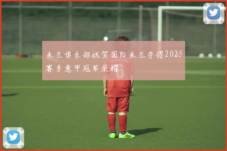 米兰俱乐部祝贺国际米兰夺得2025赛季意甲冠军荣耀