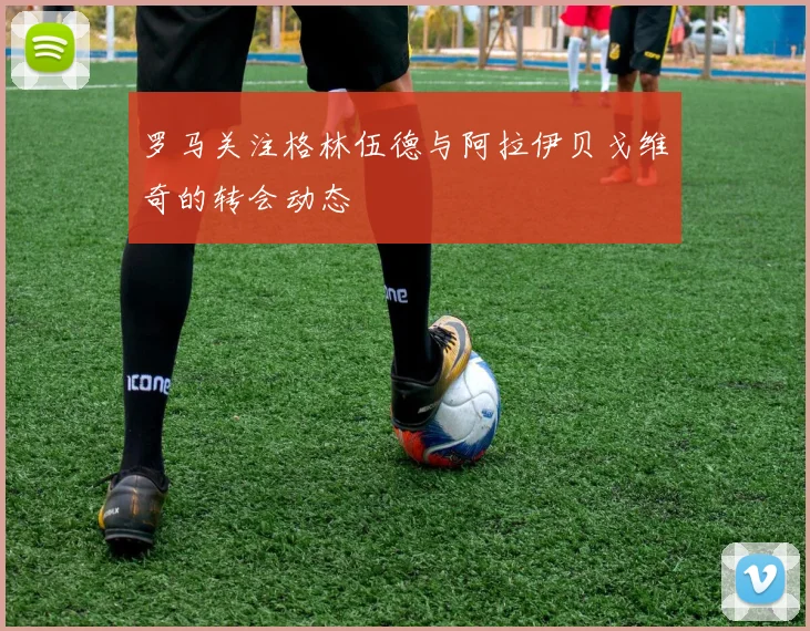 罗马关注格林伍德与阿拉伊贝戈维奇的转会动态