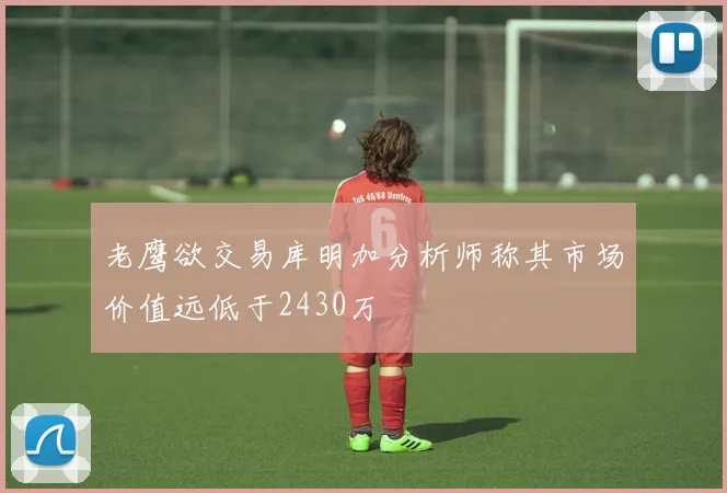 老鹰欲交易库明加分析师称其市场价值远低于2430万