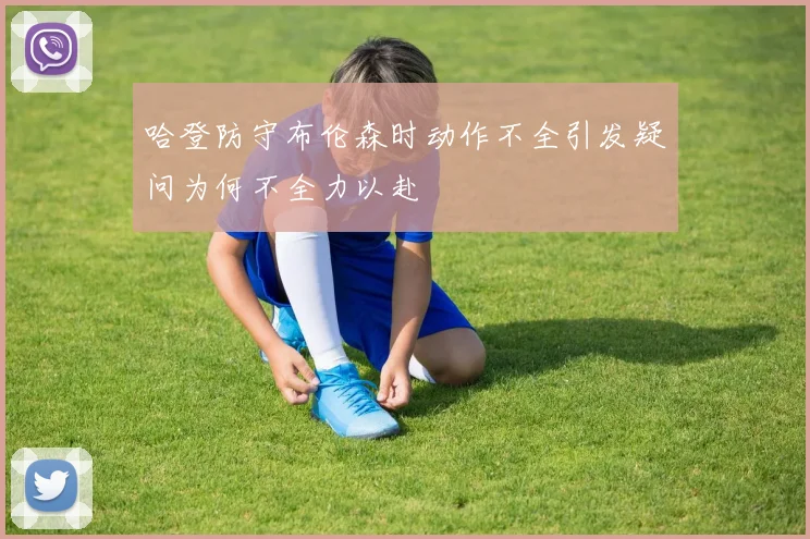 哈登防守布伦森时动作不全引发疑问为何不全力以赴