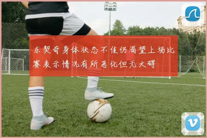 东契奇身体状态不佳仍渴望上场比赛表示情况有所恶化但无大碍