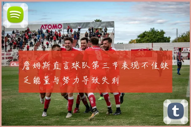 詹姆斯直言球队第三节表现不佳缺乏能量与努力导致失利