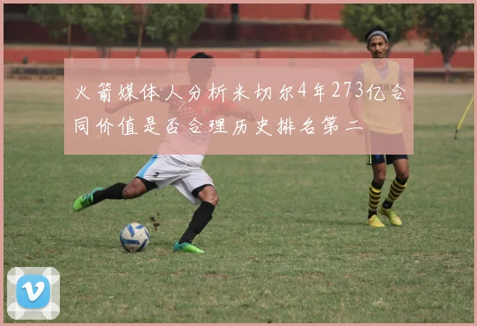 火箭媒体人分析米切尔4年273亿合同价值是否合理历史排名第二