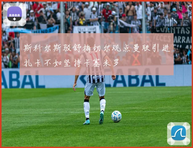 斯科尔斯驳舒梅切尔观点曼联引进扎卡不如坚持卡塞米罗