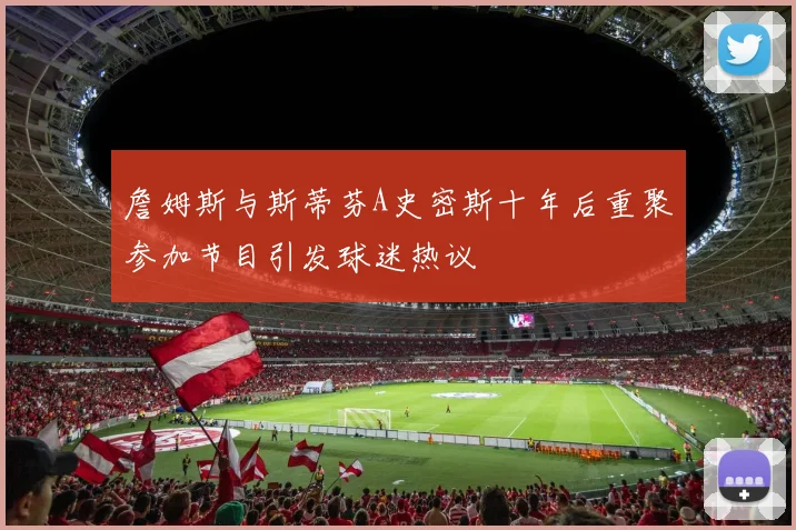 詹姆斯与斯蒂芬A史密斯十年后重聚参加节目引发球迷热议