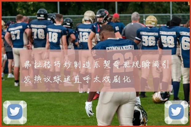 弗拉格巧妙制造东契奇犯规瞬间引发热议球迷直呼太戏剧化
