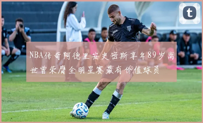 NBA传奇阿德里安史密斯享年89岁离世曾荣膺全明星赛最有价值球员